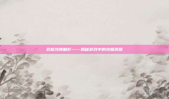 双枪沙鹰魅影——揭秘游戏中的终极武器