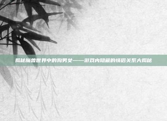 揭秘魔兽世界中的狗男女——游戏内隐藏的情侣关系大揭秘