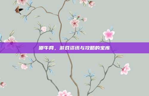 嘟牛网,游戏资讯与攻略的宝库