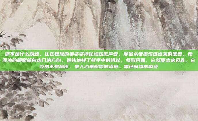 那不是什么精魂，住在巷尾的姜婆婆神秘地压低声音，那是从老墨坊逃出来的黑兽。她浑浊的眼睛望向木门的方向，避讳地顿了顿手中的拐杖，每到月圆，它就要出来觅食。它吃的不是粮食，是人心里积攒的恐惧。黑色魔物的痕迹