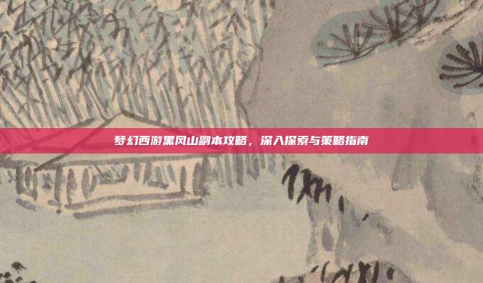 梦幻西游黑风山副本攻略,深入探索与策略指南