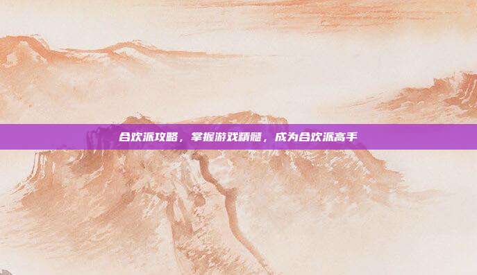 合欢派攻略，掌握游戏精髓，成为合欢派高手