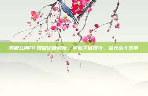 笑傲江湖OL技能深度解析,掌握关键技巧,提升战斗效率