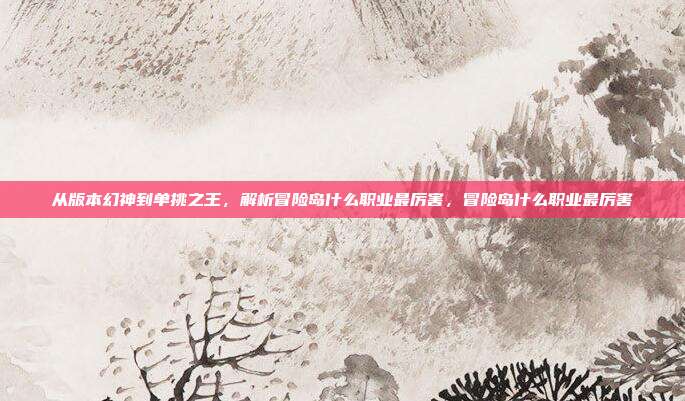 从版本幻神到单挑之王，解析冒险岛什么职业最厉害，冒险岛什么职业最厉害