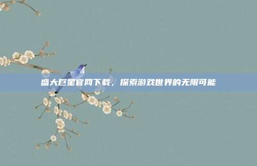 盛大巨星官网下载,探索游戏世界的无限可能
