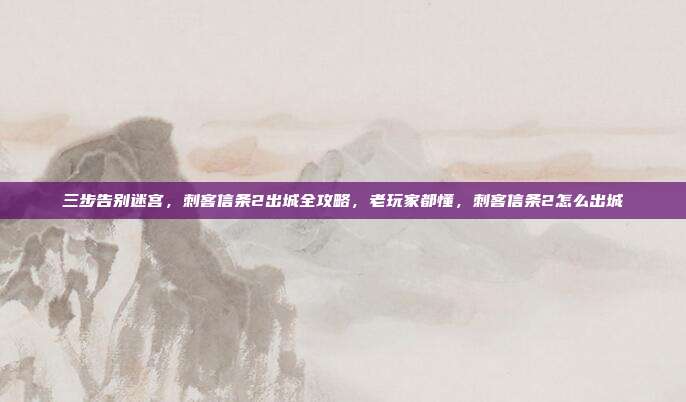 三步告别迷宫，刺客信条2出城全攻略，老玩家都懂，刺客信条2怎么出城