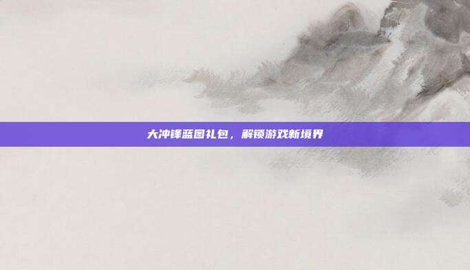 大冲锋蓝图礼包,解锁游戏新境界