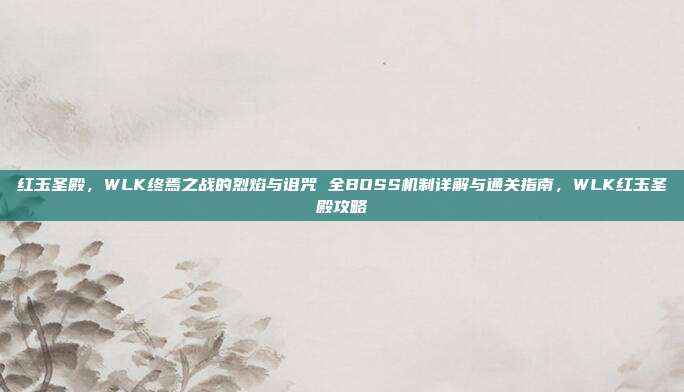 红玉圣殿，WLK终焉之战的烈焰与诅咒 全BOSS机制详解与通关指南，WLK红玉圣殿攻略