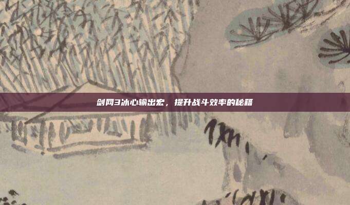 剑网3冰心输出宏，提升战斗效率的秘籍