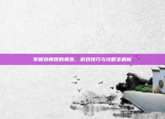 掌握劲舞团的舞步,游戏技巧与攻略全解析