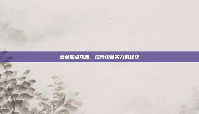 云麓加点攻略,提升角色实力的秘诀