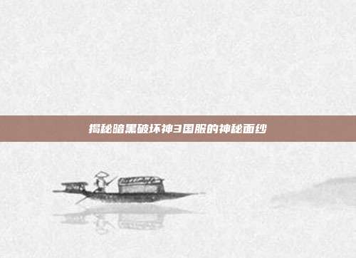 揭秘暗黑破坏神3国服的神秘面纱