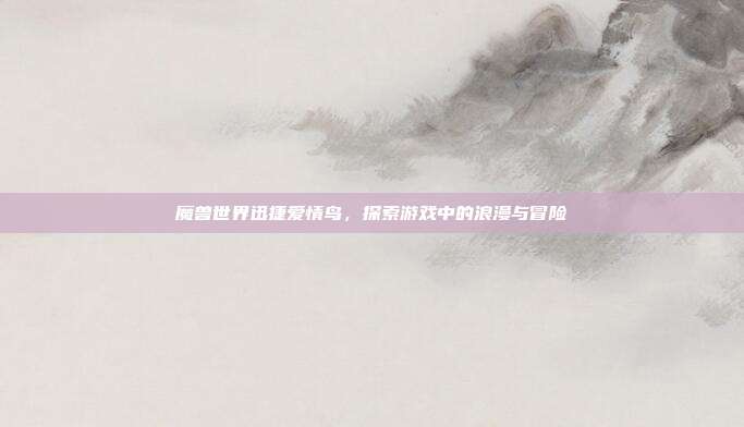 魔兽世界迅捷爱情鸟,探索游戏中的浪漫与冒险