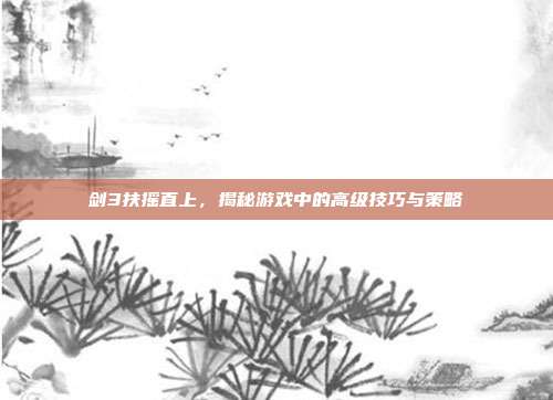 剑3扶摇直上，揭秘游戏中的高级技巧与策略