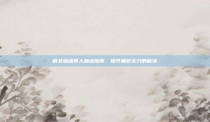 倩女幽魂异人加点指南,提升角色实力的秘诀