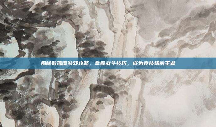 揭秘敏瑞德游戏攻略,掌握战斗技巧,成为竞技场的王者