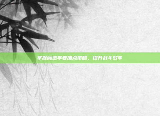 掌握魔道学者加点策略,提升战斗效率