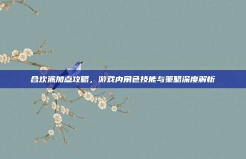 合欢派加点攻略,游戏内角色技能与策略深度解析