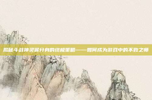 揭秘斗战神灵猴分身的终极策略——如何成为游戏中的不败之师