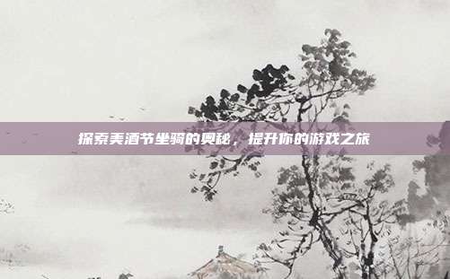 探索美酒节坐骑的奥秘,提升你的游戏之旅