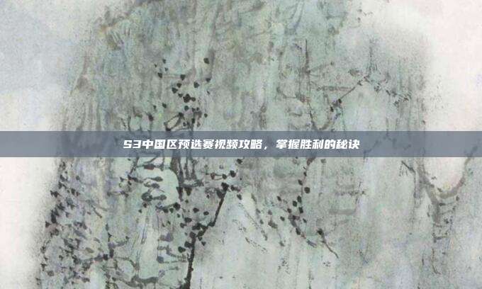 S3中国区预选赛视频攻略,掌握胜利的秘诀