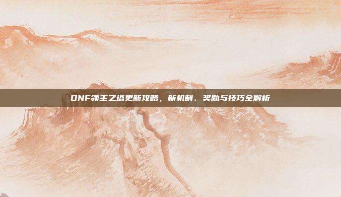 DNF领主之塔更新攻略,新机制、奖励与技巧全解析