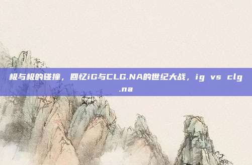 极与极的碰撞，回忆iG与CLG.NA的世纪大战，ig vs clg.na