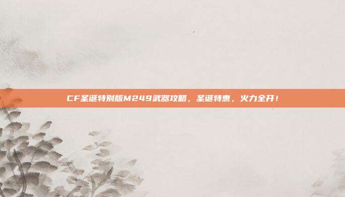 CF圣诞特别版M249武器攻略,圣诞特惠,火力全开!