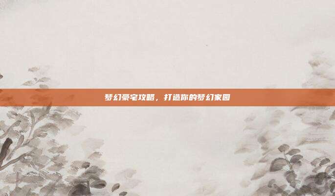梦幻豪宅攻略，打造你的梦幻家园
