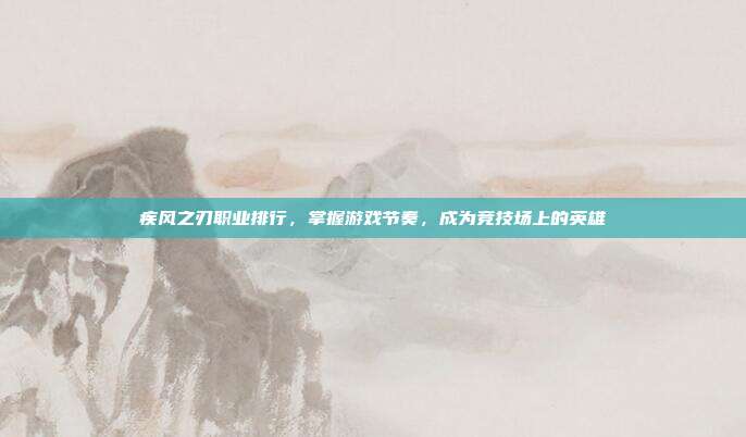 疾风之刃职业排行,掌握游戏节奏,成为竞技场上的英雄