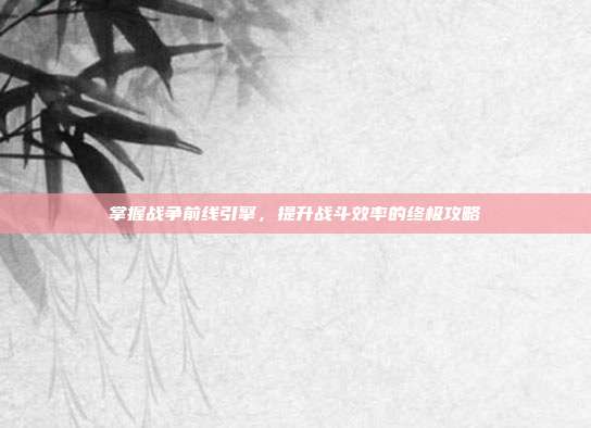 掌握战争前线引擎,提升战斗效率的终极攻略