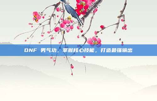 DNF 男气功，掌握核心技能，打造最强输出