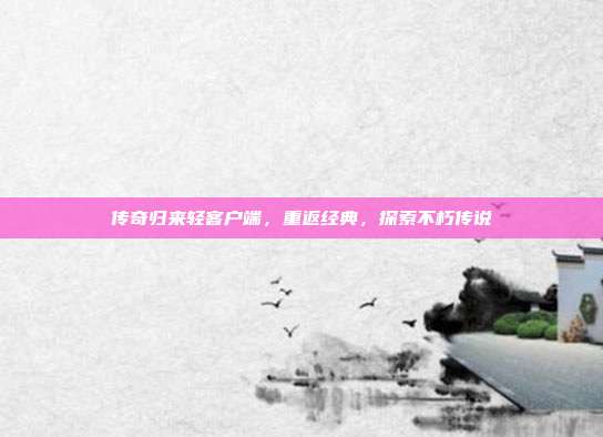 传奇归来轻客户端,重返经典,探索不朽传说