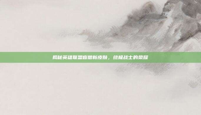 揭秘英雄联盟盲僧新皮肤,终极战士的荣耀