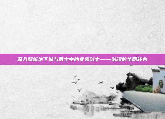深入解析地下城与勇士中的女鬼剑士——剑魂的华丽转身