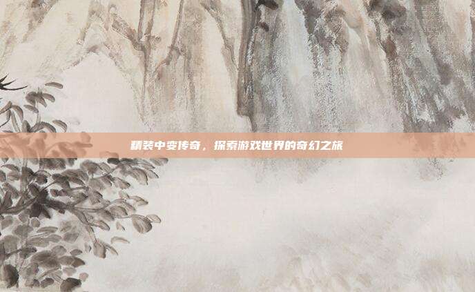 精装中变传奇,探索游戏世界的奇幻之旅