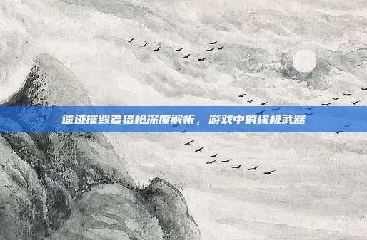 遗迹摧毁者猎枪深度解析,游戏中的终极武器