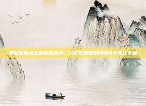 掌握恶魔术士的输出循环,让你在暗黑破坏神4中无往不利
