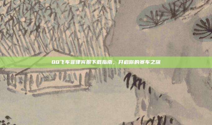 QQ飞车菲律宾服下载指南,开启你的赛车之旅
