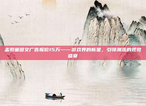 孟羽童图文广告报价15万——游戏界的新星,引领潮流的视觉盛宴