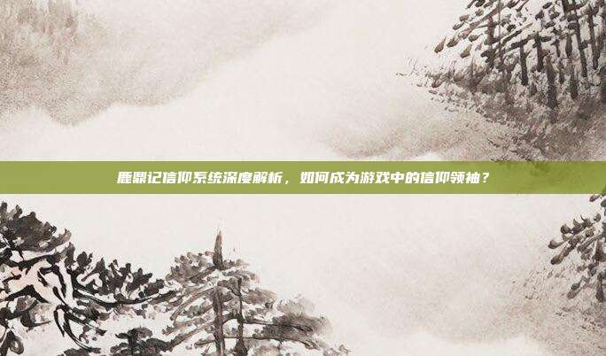 鹿鼎记信仰系统深度解析，如何成为游戏中的信仰领袖？
