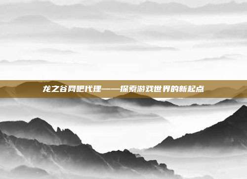 龙之谷网吧代理——探索游戏世界的新起点
