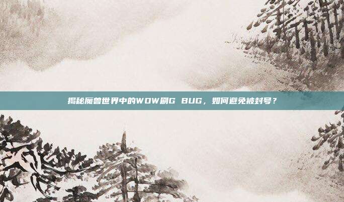 揭秘魔兽世界中的WOW刷G BUG,如何避免被封号?