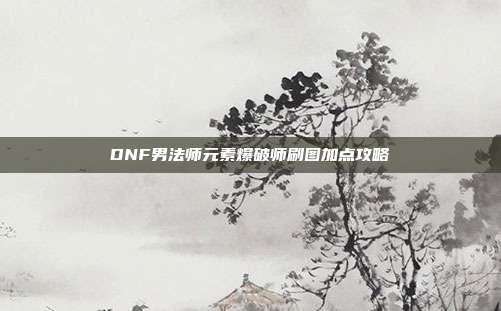 DNF男法师元素爆破师刷图加点攻略