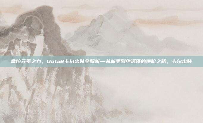 掌控元素之力，Dota2卡尔出装全解析—从新手到绝活哥的进阶之路，卡尔出装
