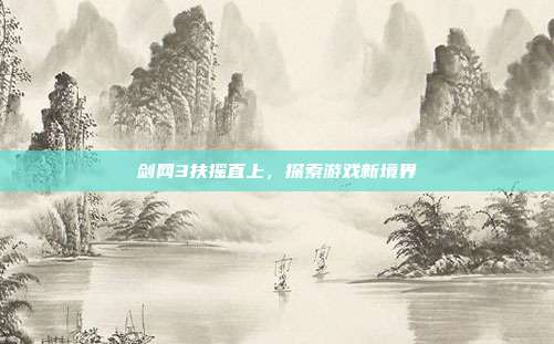 剑网3扶摇直上,探索游戏新境界