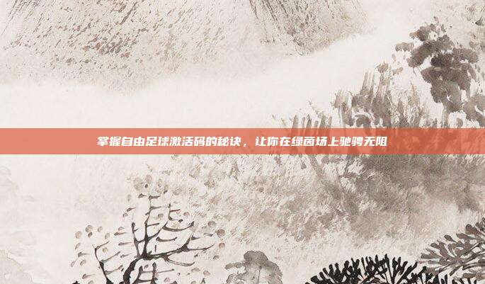 掌握自由足球激活码的秘诀,让你在绿茵场上驰骋无阻