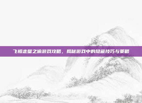 飞檐走壁之偷游戏攻略,揭秘游戏中的隐藏技巧与策略