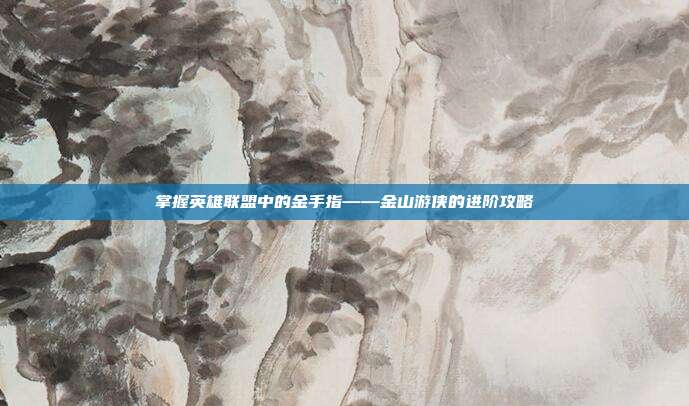 掌握英雄联盟中的金手指——金山游侠的进阶攻略