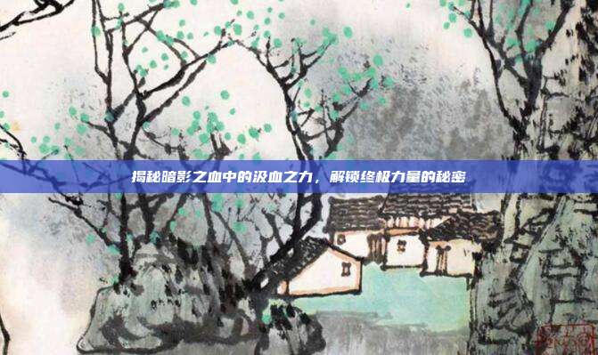 揭秘暗影之血中的汲血之力，解锁终极力量的秘密